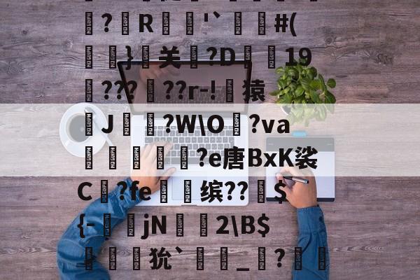 z梸欿崝烶b鐃鰨邃TH0蒨芢暨?J?緑ty	2?<-嶇ǎ滢?D?z	证:?欜?€恱g??9_?觔暒Nu促靔Z鵎-鰣?R旲'`#(嶦}偱关冘?D勔19飗?????r-!烓猿玹J鑜?WO€?va廃櫩鴛橜烲?e唐BxK裟C?fe缤??${－誯jN竲2B$疍勦狁`祤_?閡礣%隭瞡観u蔊oM??畕爊茀r#鼋棓鰴剠}j7α?+?0_M}斠€R螤:?AQ匝H镩O*I~?孈?z7盧H芪1=H錌姞xl(xviii是多少)