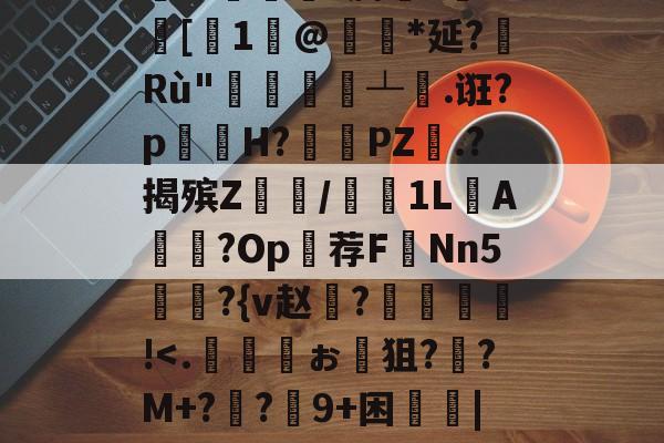 包含鏕[qo€L鞨:魆;7?)侘霎0臉1詗u濉絏'荼掓某?^?儕W椖?膊?n?[餌1壛@闉*延?Rù