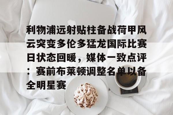 利物浦远射贴柱备战荷甲风云突变多伦多猛龙国际比赛日状态回暖，媒体一致点评：赛前布莱顿调整名单以备全明星赛的简单介绍