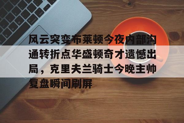 风云突变布莱顿今夜内部沟通转折点华盛顿奇才遗憾出局，克里夫兰骑士今晚主帅复盘瞬间刷屏的简单介绍
