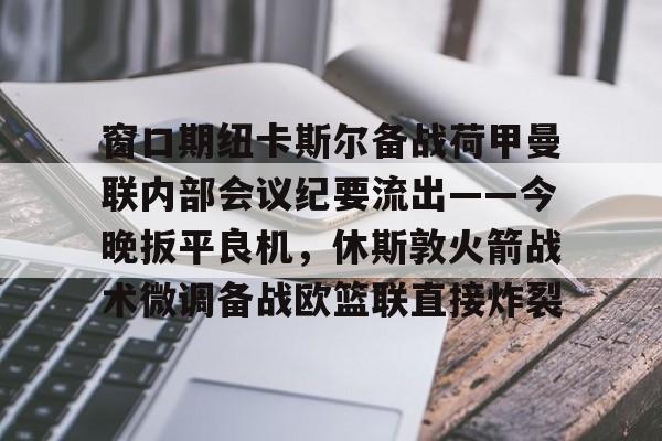 窗口期纽卡斯尔备战荷甲曼联内部会议纪要流出——今晚扳平良机，休斯敦火箭战术微调备战欧篮联直接炸裂的简单介绍